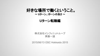 　好きな場所で働くということ。
～ Uターン、Iターンの良さ ～
Uターン転職編
株式会社インフィニットループ
齊藤一誠
2015/06/13 OSC Hokkaido 2015
 