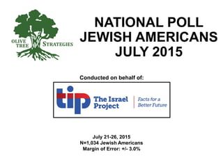 Conducted on behalf of:
NATIONAL POLL
JEWISH AMERICANS
JULY 2015
July 21-26, 2015
N=1,034 Jewish Americans
Margin of Error: +/- 3.0%
 