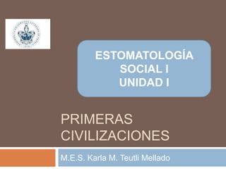 PRIMERAS
CIVILIZACIONES
M.E.S. Karla M. Teutli Mellado
ESTOMATOLOGÍA
SOCIAL I
UNIDAD I
 