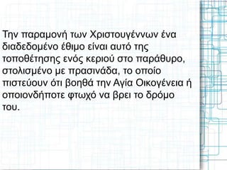 Την παραμονή των Χριστουγέννων ένα
διαδεδομένο έθιμο είναι αυτό της
τοποθέτησης ενός κεριού στο παράθυρο,
στολισμένο με πρασινάδα, το οποίο
πιστεύουν ότι βοηθά την Αγία Οικογένεια ή
οποιονδήποτε φτωχό να βρει το δρόμο
του.
 