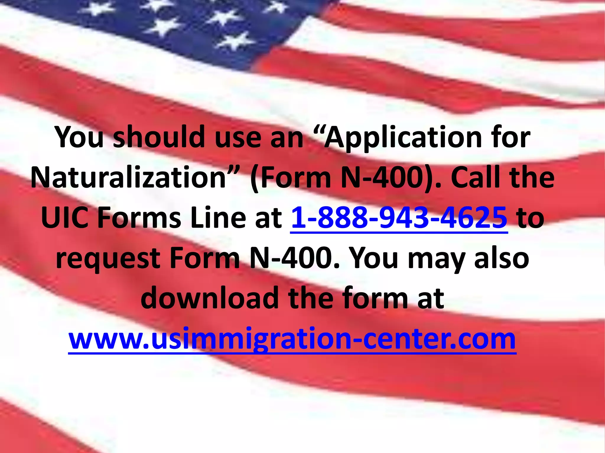 You should use an “Application for
Naturalization” (Form N-400). Call the
UIC Forms Line at 1-888-943-4625 to
request Form N-400. You may also
download the form at
www.usimmigration-center.com
 