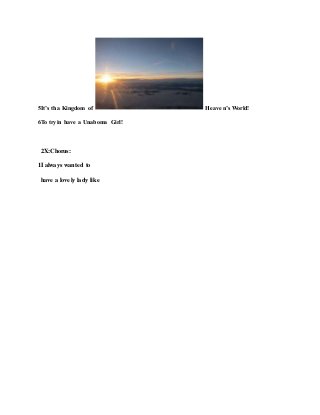 5It’s tha Kingdom of Heaven’s World!
6To tryin have a Unaboma Girl!
2X:Chorus:
1I always wanted to
have a lovely lady like
 