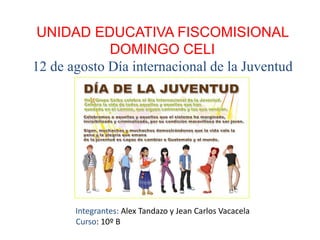 UNIDAD EDUCATIVA FISCOMISIONAL
DOMINGO CELI
12 de agosto Día internacional de la Juventud
Integrantes: Alex Tandazo y Jean Carlos Vacacela
Curso: 10º B
 