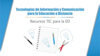 Tecnologías de Información y Comunicación
para la Educación a Distancia
Recursos TIC para la ED
 