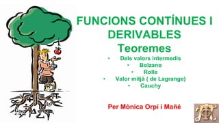 FUNCIONS CONTÍNUES I
DERIVABLES
Teoremes
• Dels valors intermedis
• Bolzano
• Rolle
• Valor mitjà ( de Lagrange)
• Cauchy
Per Mònica Orpí i Mañé
 