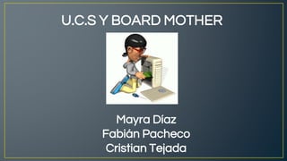 U.C.S Y BOARD MOTHER
Mayra Díaz
Fabián Pacheco
Cristian Tejada
 