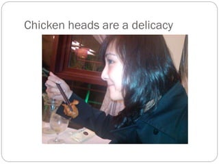 Chicken heads are a delicacy
 