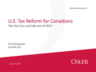 Osler Hoskin & Harcourt LLP
U.S. Tax Reform for Canadians
The Tax Cuts and Jobs Act of 2017
January 9, 2018
Paul Seraganian
Jennifer Lee
 