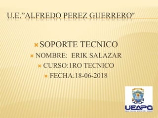 U.E.”ALFREDO PEREZ GUERRERO”
SOPORTE TECNICO
 NOMBRE: ERIK SALAZAR
 CURSO:1RO TECNICO
 FECHA:18-06-2018
 