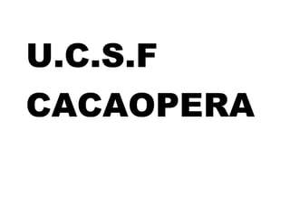U.C.S.F
CACAOPERA
 