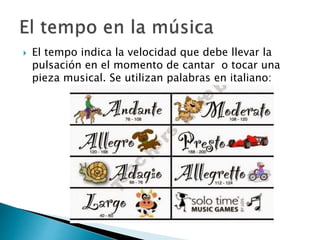  El tempo indica la velocidad que debe llevar la
pulsación en el momento de cantar o tocar una
pieza musical. Se utilizan palabras en italiano:
 