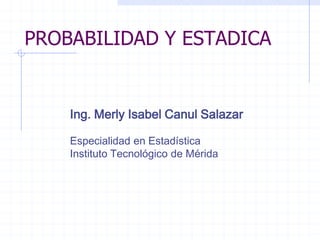PROBABILIDAD Y ESTADICA
Ing. Merly Isabel Canul Salazar
Especialidad en Estadística
Instituto Tecnológico de Mérida
 