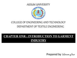 AKSUM UNIVERSITY
COLLEGE OF ENGINEERING AND TECHNOLOGY
DEPARTMENT OF TEXTILE ENGINEERING
CHAPTER ONR : INTRODUCTION TO GARMENT
INDUSTRY
Prepared by :kibrom g/her
 