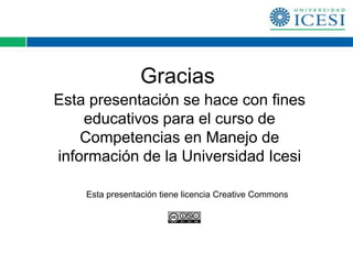Gracias
Esta presentación se hace con fines
    educativos para el curso de
    Competencias en Manejo de
información de la Universidad Icesi

    Esta presentación tiene licencia Creative Commons
 
