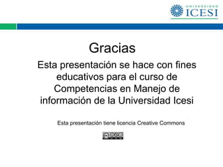 Gracias
Esta presentación se hace con fines
    educativos para el curso de
    Competencias en Manejo de
información de la Universidad Icesi

    Esta presentación tiene licencia Creative Commons
 