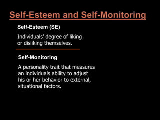 Self-Esteem (SE)
Individuals’ degree of liking
or disliking themselves.
Self-Monitoring
A personality trait that measures
an individuals ability to adjust
his or her behavior to external,
situational factors.
 