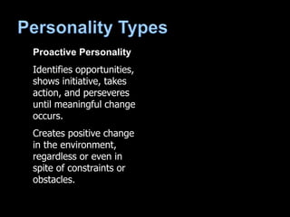 Proactive Personality
Identifies opportunities,
shows initiative, takes
action, and perseveres
until meaningful change
occurs.
Creates positive change
in the environment,
regardless or even in
spite of constraints or
obstacles.
 