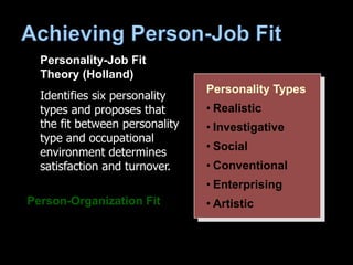 Personality Types
• Realistic
• Investigative
• Social
• Conventional
• Enterprising
• Artistic
Personality-Job Fit
Theory (Holland)
Identifies six personality
types and proposes that
the fit between personality
type and occupational
environment determines
satisfaction and turnover.
Person-Organization Fit
 