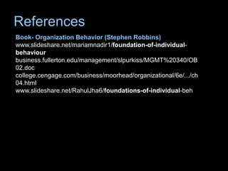 Book- Organization Behavior (Stephen Robbins)
www.slideshare.net/mariamnadir1/foundation-of-individual-
behaviour
business.fullerton.edu/management/slpurkiss/MGMT%20340/OB
02.doc
college.cengage.com/business/moorhead/organizational/6e/.../ch
04.html
www.slideshare.net/RahulJha6/foundations-of-individual-beh
 