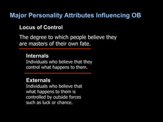 Locus of Control
The degree to which people believe they
are masters of their own fate.
Internals
Individuals who believe that they
control what happens to them.
Externals
Individuals who believe that
what happens to them is
controlled by outside forces
such as luck or chance.
 