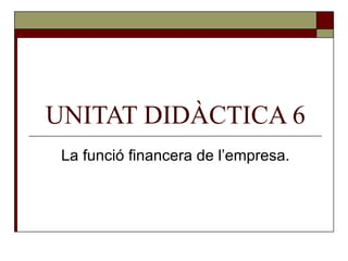 UNITAT DIDÀCTICA 6 La funció financera de l’empresa. 