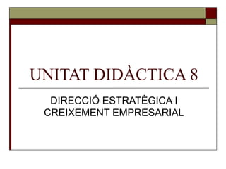 UNITAT DIDÀCTICA 8 DIRECCIÓ ESTRATÈGICA I CREIXEMENT EMPRESARIAL 