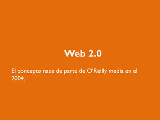 Web 2.0
El concepto nace de parte de O’Reilly media en el
2004.
 