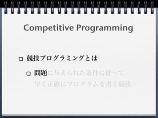 Competitive Programming
競技プログラミングとは
問題に与えられた条件に従って
早く正確にプログラムを書く競技
 