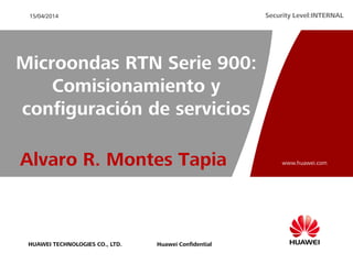 HUAWEI TECHNOLOGIES CO., LTD.
www.huawei.com
Huawei Confidential
Security Level:INTERNAL15/04/2014
Microondas RTN Serie 900:
Comisionamiento y
configuración de servicios
Alvaro R. Montes Tapia
 