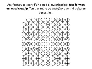 Ara formeu tot part d’un equip d’investigadors, tots formen
un mateix equip. Teniu el repte de desxifrar què s’hi troba en
aquest full.
 