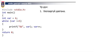 while давталт жишээ №2
#include <stdio.h>
int main()
{
int var = 6;
while (var >=5)
{
printf("%d", var); var++;
}
return 0;
}
Үр дүн:
1. Хязгааргүй давтана.
 