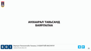 Виртуал Технологийн Тэнхим, Е-НЭЭЛТТЭЙ ИНСТИТУТ
www.emust.edu.mn
АНХААРАЛ ТАВЬСАНД
БАЯРЛАЛАА
25
 