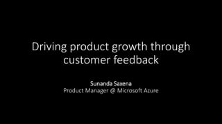 Driving product growth through
customer feedback
Sunanda Saxena
Product Manager @ Microsoft Azure
 