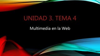 UNIDAD 3. TEMA 4
Multimedia en la Web
 
