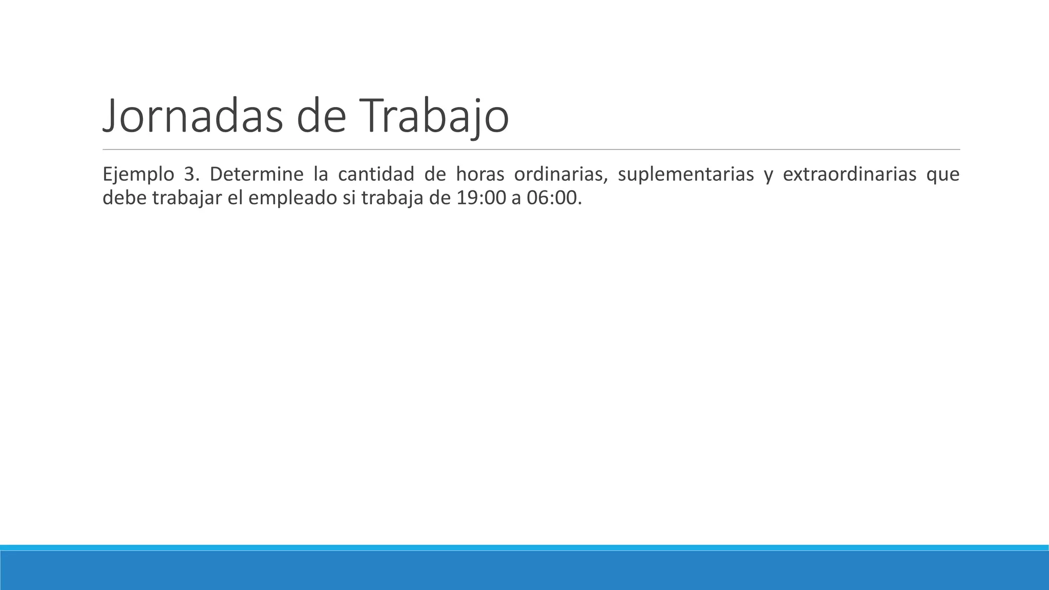 Jornadas de Trabajo
Ejemplo 3. Determine la cantidad de horas ordinarias, suplementarias y extraordinarias que
debe trabajar el empleado si trabaja de 19:00 a 06:00.
 