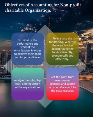 To initialize the
performance and
work of the
organization, in order
to achieve their goals
and target audience.
To evaluate the
fundraising. Whether
the organization
appropriating the
funds efficiently,
economically and
effectively.
Analyze the rules, by-
laws, and regulation
of the organizations
Get the grant from
governmental
agencies and submit
an annual account to
the state registrar.
 