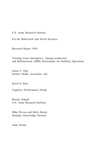 U.S. Army Research Institute
For the Behavioral and Social Sciences
Research Report 1963
Training Joint, Interagency, Intergovernmental,
and Multinational (JIIM) Participants for Stability Operations
James C. Ong
Stottler Henke Associates, Inc.
Karol G. Ross
Cognitive Performance Group
Brooke Schaab
U.S. Army Research Institute
Mike Prevou and Holly Baxter
Strategic Knowledge Systems
Anna Grome
 