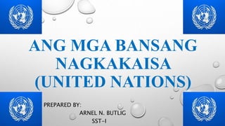 ANG MGA BANSANG
NAGKAKAISA
(UNITED NATIONS)
PREPARED BY:
ARNEL N. BUTLIG
SST-I
 