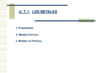U. T. 1. LOS METALES
1. Propiedades.
2. Metales Férricos.
3. Metales no Férricos.
 