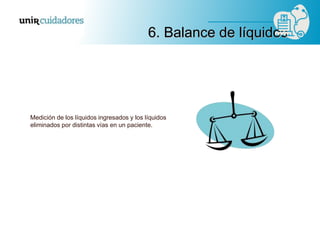 Medición de los líquidos ingresados y los líquidos
eliminados por distintas vías en un paciente.
6. Balance de líquidos
 