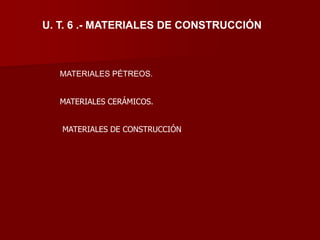 U. T. 6 .- MATERIALES DE CONSTRUCCIÓN
MATERIALES PÉTREOS.
MATERIALES CERÁMICOS.
MATERIALES DE CONSTRUCCIÓN
 