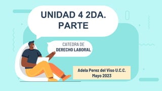 UNIDAD 4 2DA.
PARTE
CATEDRA DE
DERECHO LABORAL
Adela Perez del Viso U.C.C.
Mayo 2023
 