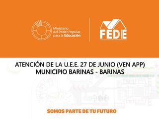 ATENCIÓN DE LA U.E.E. 27 DE JUNIO (VEN APP)
MUNICIPIO BARINAS - BARINAS
 