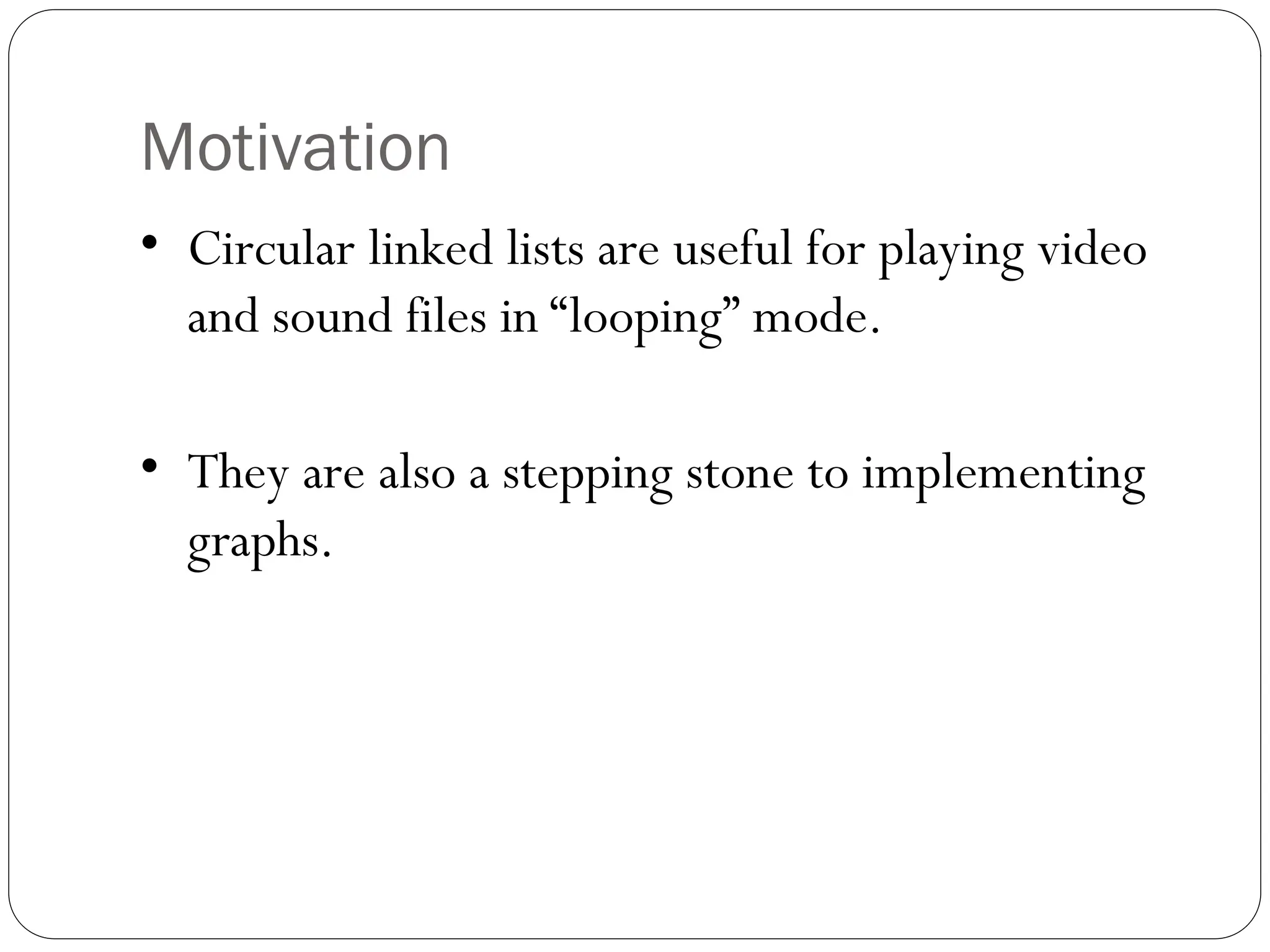 Motivation
• Circular linked lists are useful for playing video
and sound files in “looping” mode.
• They are also a stepping stone to implementing
graphs.
 
