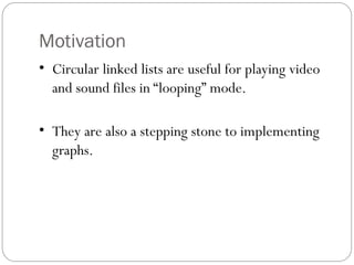 Motivation
• Circular linked lists are useful for playing video
and sound files in “looping” mode.
• They are also a stepping stone to implementing
graphs.
 