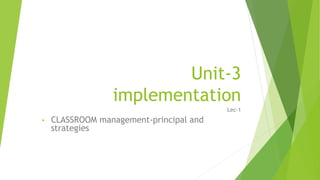 Unit-3
implementation
Lec-1
• CLASSROOM management-principal and
strategies
 
