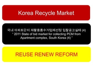 Korea Recycle Market

국내 아파트단지 재활용품수거업체선정 입찰공고실태 (4)
  “ 2011 State of bid market for collecting PCM from
        Apartment complex, South Korea (4) ”




     REUSE RENEW REFORM
 