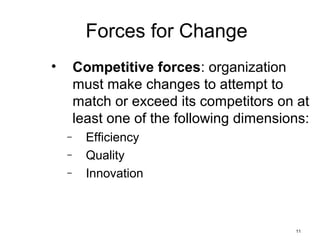 11
Forces for Change
• Competitive forces: organization
must make changes to attempt to
match or exceed its competitors on at
least one of the following dimensions:
– Efficiency
– Quality
– Innovation
 