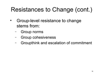 16
Resistances to Change (cont.)
• Group-level resistance to change
stems from:
– Group norms
– Group cohesiveness
– Groupthink and escalation of commitment
 