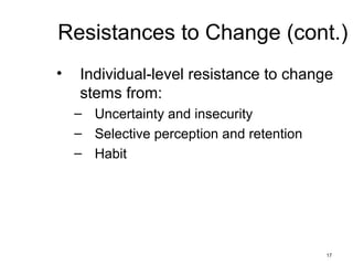 17
Resistances to Change (cont.)
• Individual-level resistance to change
stems from:
– Uncertainty and insecurity
– Selective perception and retention
– Habit
 